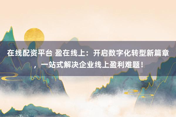 在线配资平台 盈在线上：开启数字化转型新篇章，一站式解决企业线上盈利难题！