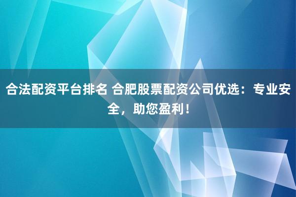 合法配资平台排名 合肥股票配资公司优选：专业安全，助您盈利！
