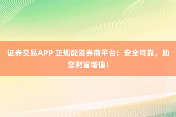 证券交易APP 正规配资券商平台：安全可靠，助您财富增值！