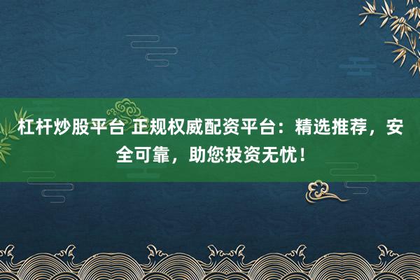 杠杆炒股平台 正规权威配资平台：精选推荐，安全可靠，助您投资无忧！