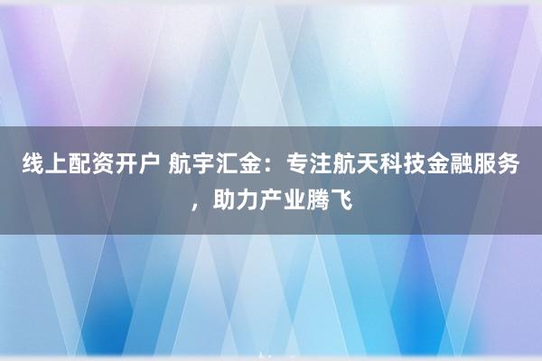 线上配资开户 航宇汇金:专注航天科技金融服务,助力产业腾飞