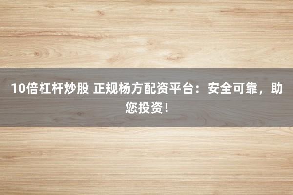 10倍杠杆炒股 正规杨方配资平台:安全可靠,助您投资!