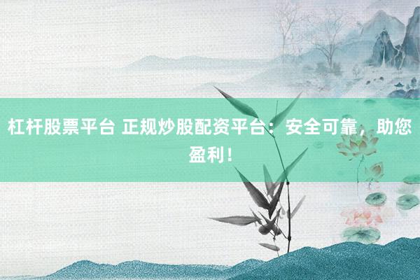 杠杆股票平台 正规炒股配资平台:安全可靠,助您盈利!