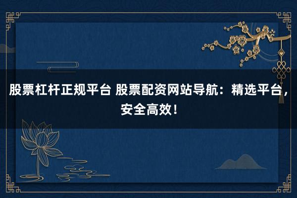 股票杠杆正规平台 股票配资网站导航：精选平台，安全高效！