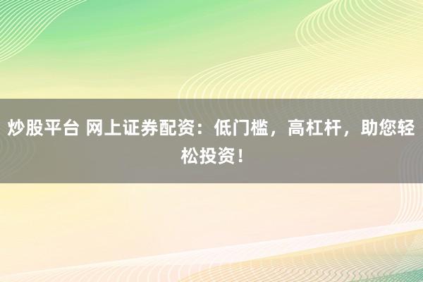 炒股平台 网上证券配资：低门槛，高杠杆，助您轻松投资！