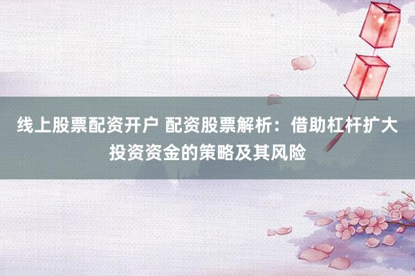 线上股票配资开户 配资股票解析：借助杠杆扩大投资资金的策略及其风险