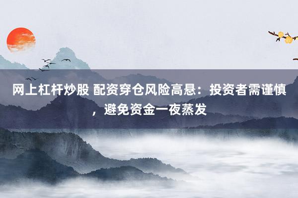 网上杠杆炒股 配资穿仓风险高悬：投资者需谨慎，避免资金一夜蒸发