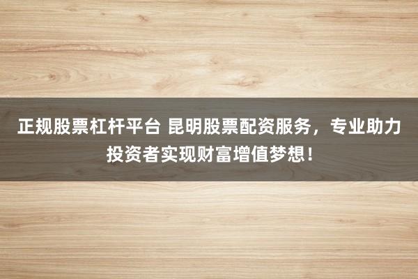 正规股票杠杆平台 昆明股票配资服务，专业助力投资者实现财富增值梦想！