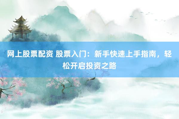 网上股票配资 股票入门：新手快速上手指南，轻松开启投资之路