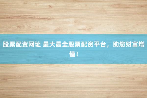 股票配资网址 最大最全股票配资平台，<a href=