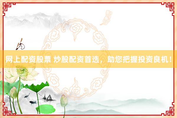 网上配资股票 炒股配资首选,助您把握投资良机!