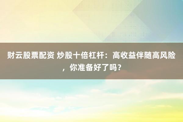 财云股票配资 炒股十倍杠杆：高收益伴随高风险，你准备好了吗？