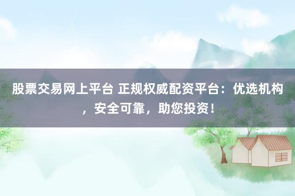 股票交易网上平台 正规权威配资平台：优选机构，安全可靠，助您投资！