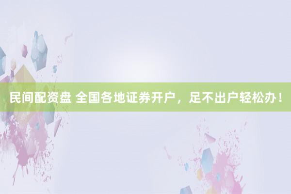 民间配资盘 全国各地证券开户,足不出户轻松办!