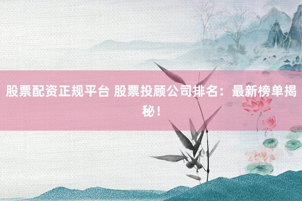 股票配资正规平台 股票投顾公司排名:最新榜单揭秘!