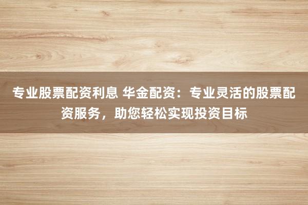 专业股票配资利息 华金配资：专业灵活的股票配资服务，助您轻松实现投资目标