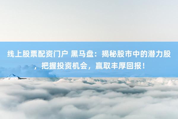 线上股票配资门户 黑马盘:揭秘股市中的潜力股,把握投资机会,赢取丰厚回报!