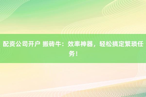 配资公司开户 搬砖牛：效率神器，轻松搞定繁琐任务！