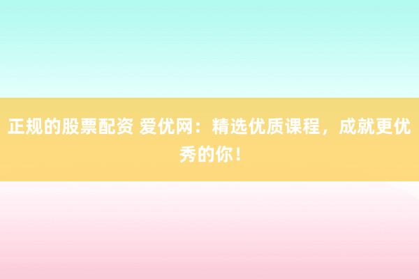 正规的股票配资 爱优网:精选优质课程,成就更优秀的你!