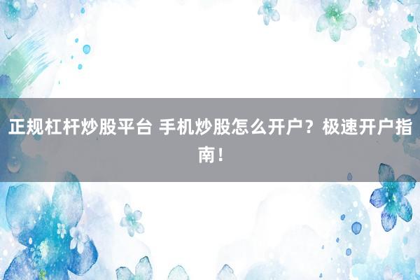 正规杠杆炒股平台 手机炒股怎么开户？极速开户指南！
