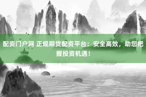 配资门户网 正规期货配资平台：安全高效，助您把握投资机遇！