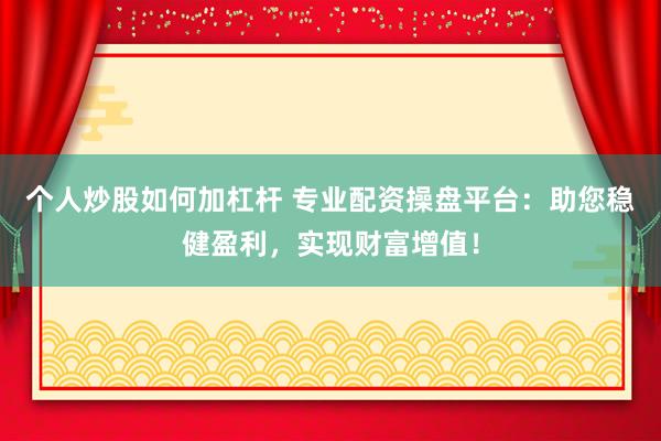 个人炒股如何加杠杆 专业配资操盘平台：助您稳健盈利，实现财富增值！