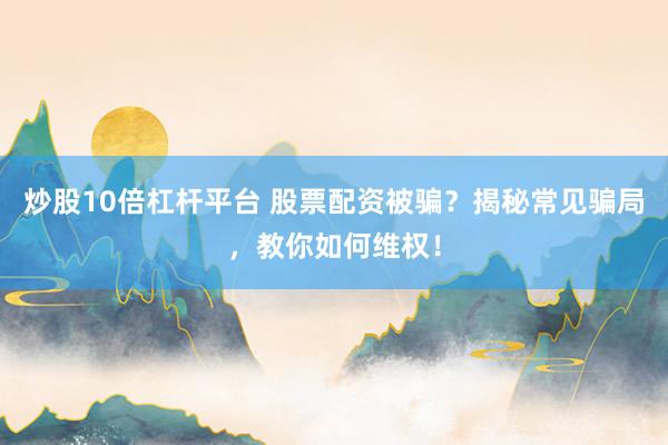 炒股10倍杠杆平台 股票配资被骗？揭秘常见骗局，教你如何维权！