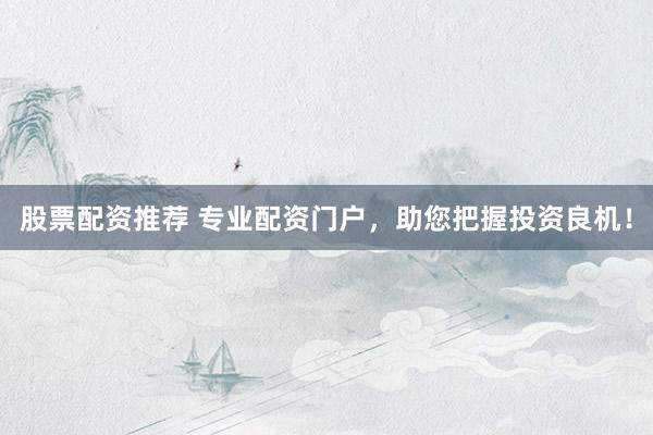 股票配资推荐 专业配资门户，助您把握投资良机！