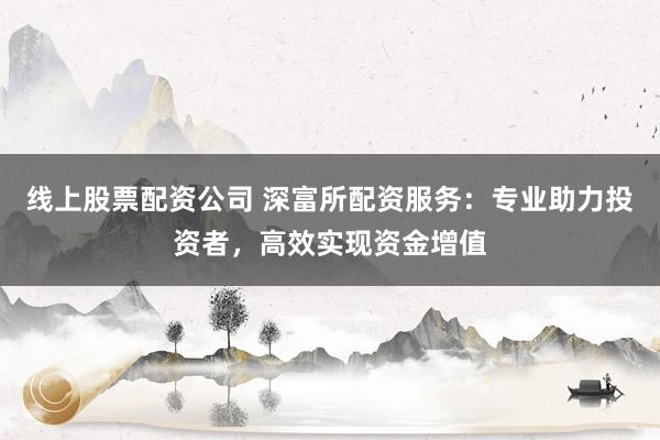 线上股票配资公司 深富所配资服务:专业助力投资者,高效实现资金增值