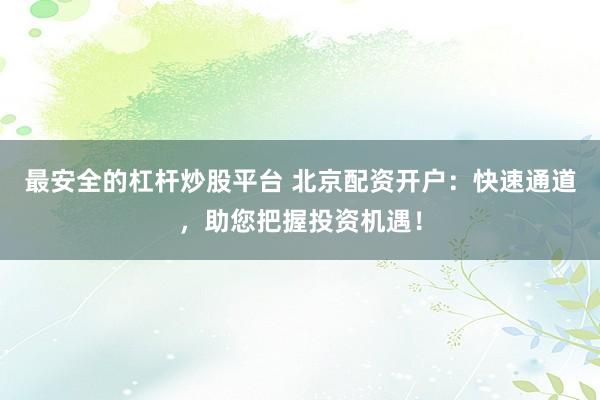 最安全的杠杆炒股平台 北京配资开户：快速通道，助您把握投资机遇！