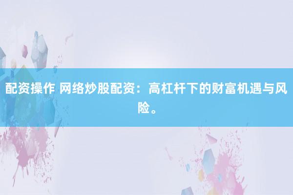 配资操作 网络炒股配资：高杠杆下的财富机遇与风险。