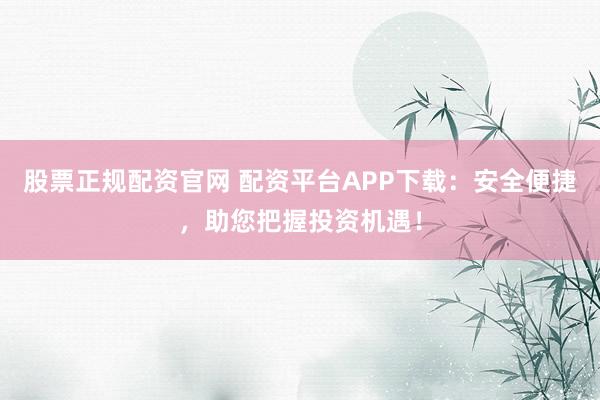 股票正规配资官网 配资平台APP下载：安全便捷，助您把握投资机遇！