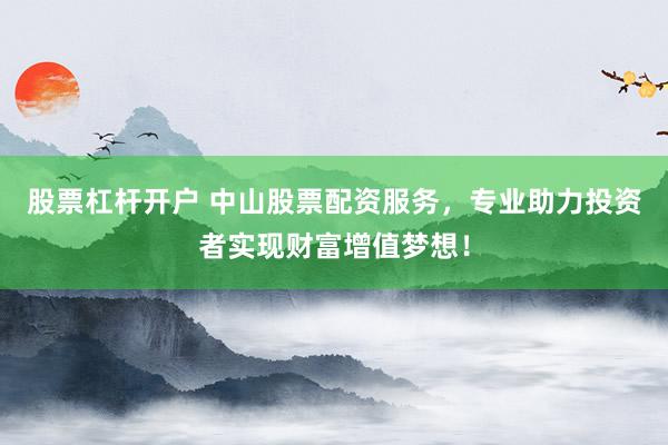 股票杠杆开户 中山股票配资服务，专业助力投资者实现财富增值梦想！