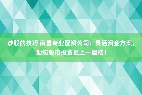 炒股的技巧 南昌专业配资公司:灵活资金方案,助您股市投资更上一层楼!