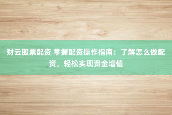 财云股票配资 掌握配资操作指南：了解怎么做配资，轻松实现资金增值
