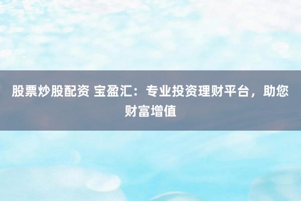 股票炒股配资 宝盈汇：专业投资理财平台，助您财富增值
