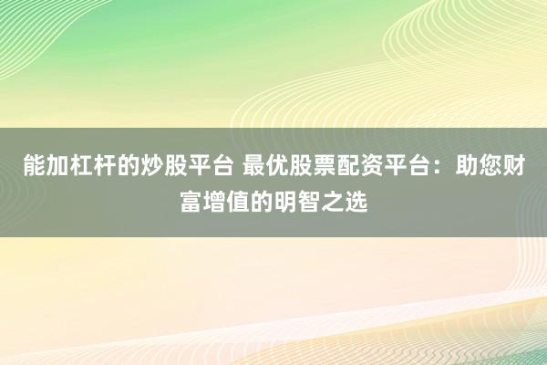 能加杠杆的炒股平台 最优股票配资平台：助您财富增值的明智之选