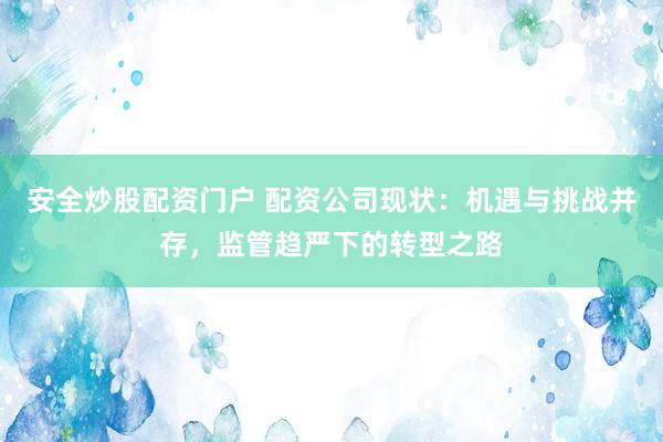 安全炒股配资门户 配资公司现状：机遇与挑战并存，监管趋严下的转型之路