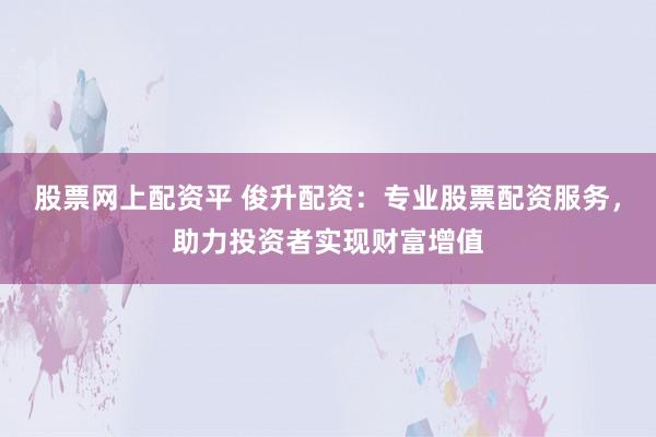 股票网上配资平 俊升配资：专业股票配资服务，助力投资者实现财富增值