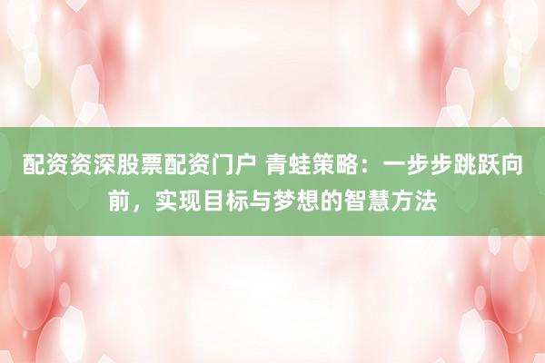 配资资深股票配资门户 青蛙策略：一步步跳跃向前，实现目标与梦想的智慧方法