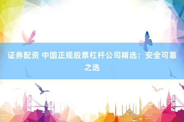 证券配资 中国正规股票杠杆公司精选:安全可靠之选