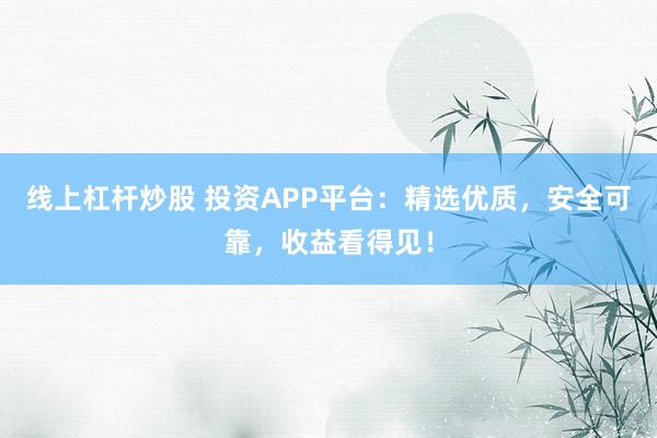 线上杠杆炒股 投资APP平台：精选优质，安全可靠，收益看得见！