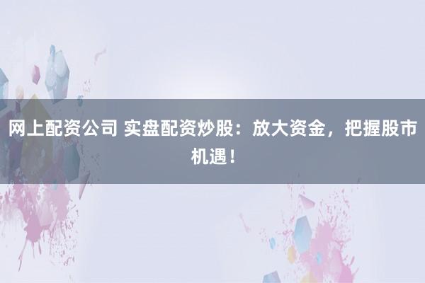 网上配资公司 实盘配资炒股:放大资金,把握股市机遇!