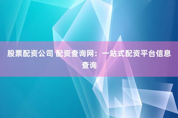 股票配资公司 配资查询网:一站式配资平台信息查询