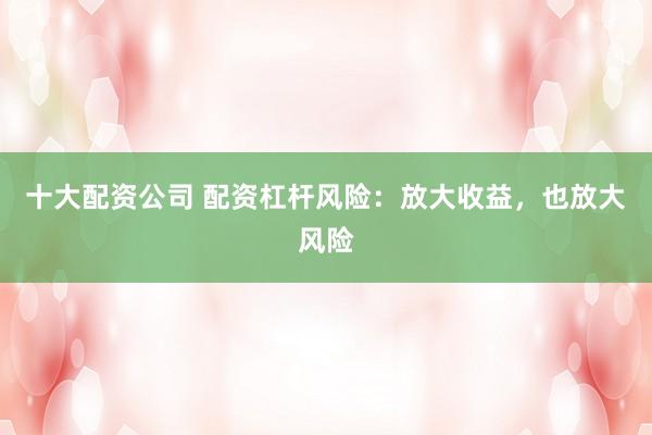 十大配资公司 配资杠杆风险:放大收益,也放大风险