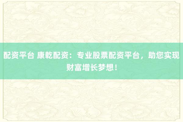 配资平台 康乾配资：专业股票配资平台，助您实现财富增长梦想！