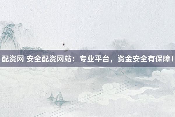 配资网 安全配资网站：专业平台，资金安全有保障！