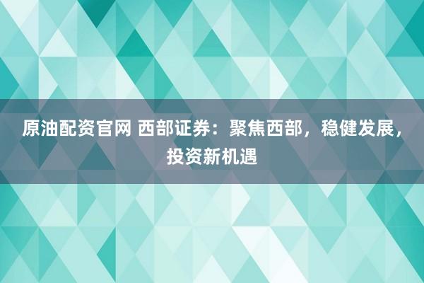 原油配资官网 西部证券：聚焦西部，稳健发展，投资新机遇