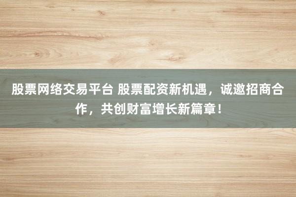 股票网络交易平台 股票配资新机遇，诚邀招商合作，共创财富增长新篇章！