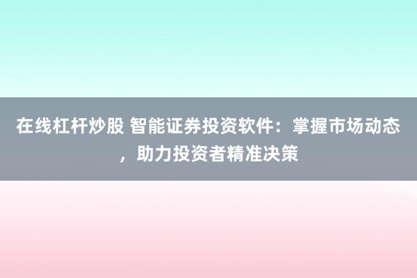 在线杠杆炒股 智能证券投资软件：掌握市场动态，助力投资者精准决策